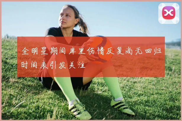 全明星期间库里伤情反复尚无回归时间表引发关注