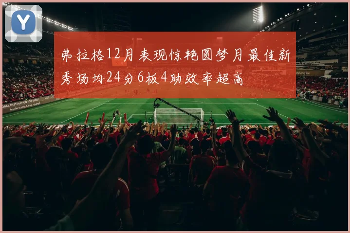 弗拉格12月表现惊艳圆梦月最佳新秀场均24分6板4助效率超高