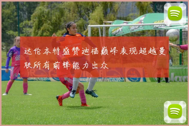 达伦本特盛赞迪福巅峰表现超越曼联所有前锋能力出众