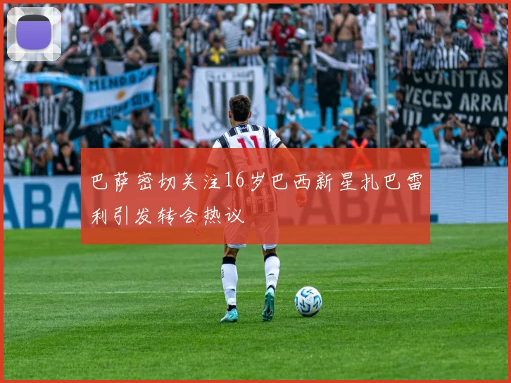 巴萨密切关注16岁巴西新星扎巴雷利引发转会热议