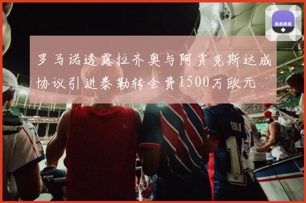 罗马诺透露拉齐奥与阿贾克斯达成协议引进泰勒转会费1500万欧元